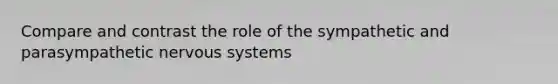 Compare and contrast the role of the sympathetic and parasympathetic nervous systems