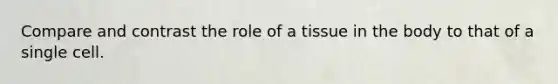 Compare and contrast the role of a tissue in the body to that of a single cell.