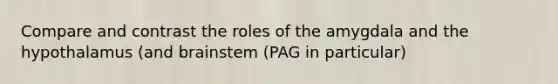 Compare and contrast the roles of the amygdala and the hypothalamus (and brainstem (PAG in particular)