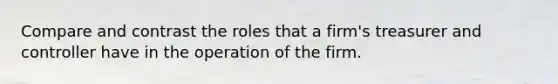 Compare and contrast the roles that a firm's treasurer and controller have in the operation of the firm.