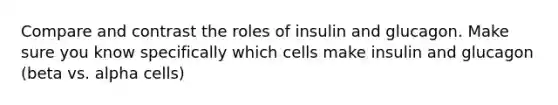 Compare and contrast the roles of insulin and glucagon. Make sure you know specifically which cells make insulin and glucagon (beta vs. alpha cells)