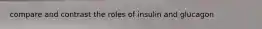 compare and contrast the roles of insulin and glucagon