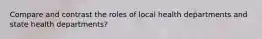 Compare and contrast the roles of local health departments and state health departments?