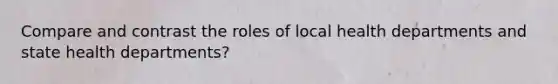 Compare and contrast the roles of local health departments and state health departments?