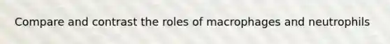 Compare and contrast the roles of macrophages and neutrophils