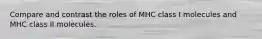 Compare and contrast the roles of MHC class I molecules and MHC class II molecules.