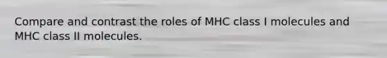 Compare and contrast the roles of MHC class I molecules and MHC class II molecules.