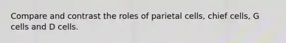 Compare and contrast the roles of parietal cells, chief cells, G cells and D cells.