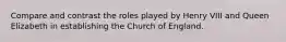 Compare and contrast the roles played by Henry VIII and Queen Elizabeth in establishing the Church of England.