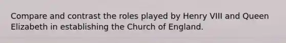 Compare and contrast the roles played by Henry VIII and Queen Elizabeth in establishing the Church of England.