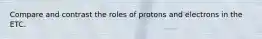 Compare and contrast the roles of protons and electrons in the ETC.