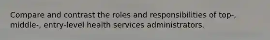 Compare and contrast the roles and responsibilities of top-, middle-, entry-level health services administrators.