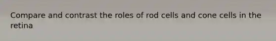 Compare and contrast the roles of rod cells and cone cells in the retina