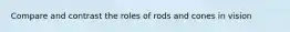 Compare and contrast the roles of rods and cones in vision