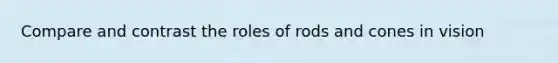 Compare and contrast the roles of rods and cones in vision