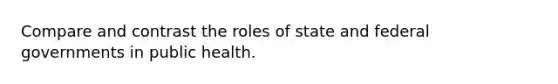 Compare and contrast the roles of state and federal governments in public health.