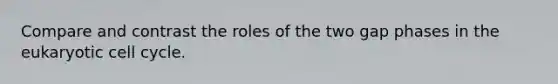 Compare and contrast the roles of the two gap phases in the eukaryotic cell cycle.