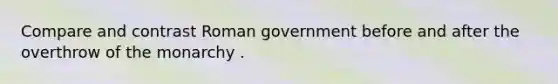 Compare and contrast Roman government before and after the overthrow of the monarchy .