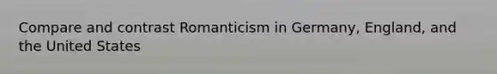 Compare and contrast Romanticism in Germany, England, and the United States