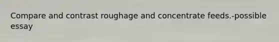 Compare and contrast roughage and concentrate feeds.-possible essay