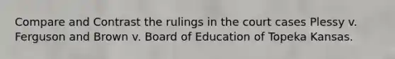 Compare and Contrast the rulings in the court cases Plessy v. Ferguson and Brown v. Board of Education of Topeka Kansas.