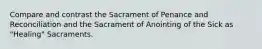 Compare and contrast the Sacrament of Penance and Reconciliation and the Sacrament of Anointing of the Sick as "Healing" Sacraments.