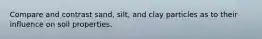 Compare and contrast sand, silt, and clay particles as to their influence on soil properties.