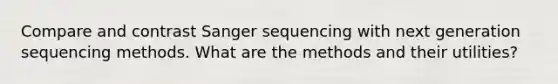 Compare and contrast Sanger sequencing with next generation sequencing methods. What are the methods and their utilities?