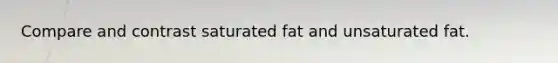 Compare and contrast saturated fat and unsaturated fat.