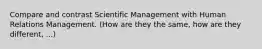 Compare and contrast Scientific Management with Human Relations Management. (How are they the same, how are they different, ...)