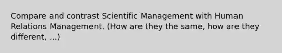 Compare and contrast Scientific Management with Human Relations Management. (How are they the same, how are they different, ...)