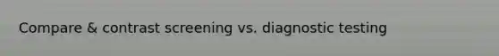 Compare & contrast screening vs. diagnostic testing