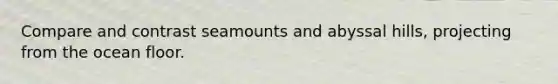 Compare and contrast seamounts and abyssal hills, projecting from the ocean floor.