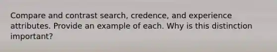 Compare and contrast search, credence, and experience attributes. Provide an example of each. Why is this distinction important?