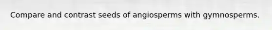 Compare and contrast seeds of angiosperms with gymnosperms.