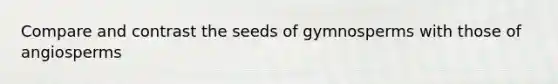 Compare and contrast the seeds of gymnosperms with those of angiosperms