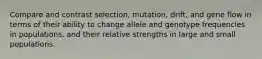 Compare and contrast selection, mutation, drift, and gene flow in terms of their ability to change allele and genotype frequencies in populations, and their relative strengths in large and small populations.