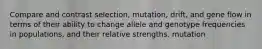 Compare and contrast selection, mutation, drift, and gene flow in terms of their ability to change allele and genotype frequencies in populations, and their relative strengths. mutation