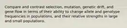 Compare and contrast selection, mutation, genetic drift, and gene flow in terms of their ability to change allele and genotype frequencies in populations, and their relative strengths in large and small populations.