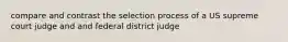 compare and contrast the selection process of a US supreme court judge and and federal district judge