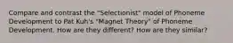 Compare and contrast the "Selectionist" model of Phoneme Development to Pat Kuh's "Magnet Theory" of Phoneme Development. How are they different? How are they similar?