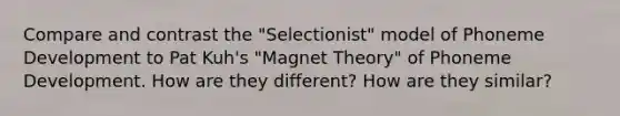 Compare and contrast the "Selectionist" model of Phoneme Development to Pat Kuh's "Magnet Theory" of Phoneme Development. How are they different? How are they similar?