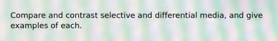 Compare and contrast selective and differential media, and give examples of each.