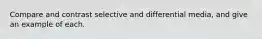 Compare and contrast selective and differential media, and give an example of each.