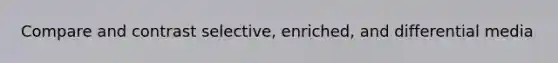 Compare and contrast selective, enriched, and differential media
