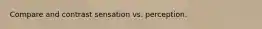 Compare and contrast sensation vs. perception.