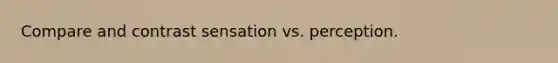 Compare and contrast sensation vs. perception.