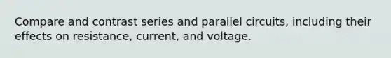 Compare and contrast series and parallel circuits, including their effects on resistance, current, and voltage.