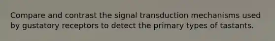 Compare and contrast the signal transduction mechanisms used by gustatory receptors to detect the primary types of tastants.