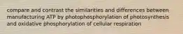 compare and contrast the similarities and differences between manufacturing ATP by photophosphorylation of photosynthesis and oxidative phosphorylation of cellular respiration